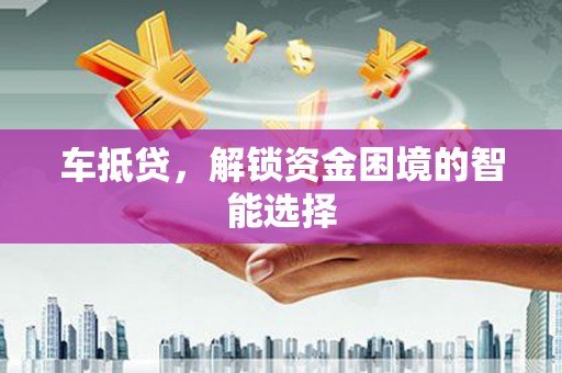 郴州车抵贷，解锁资金困境的智能选择