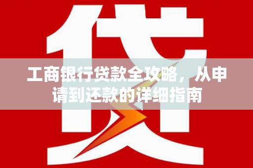 襄汾工商银行贷款全攻略，从申请到还款的详细指南