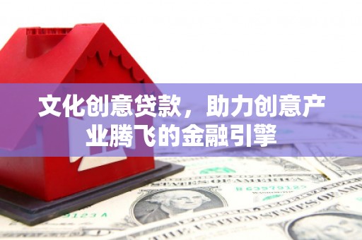 曲江文化创意贷款，助力创意产业腾飞的金融引擎