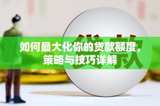 巧家如何最大化你的贷款额度，策略与技巧详解