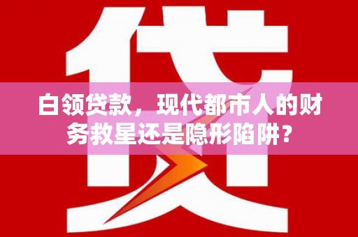 图们白领贷款，现代都市人的财务救星还是隐形陷阱？