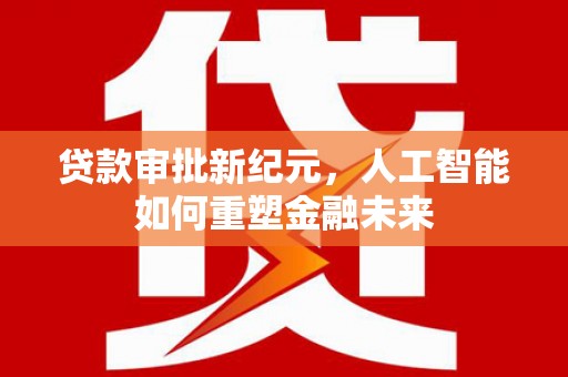 安乡贷款审批新纪元，人工智能如何重塑金融未来