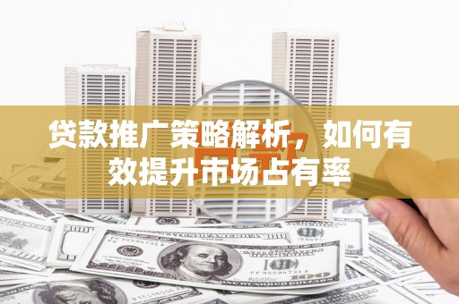 港南贷款推广策略解析，如何有效提升市场占有率
