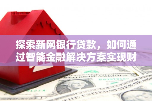 长葛探索新网银行贷款，如何通过智能金融解决方案实现财富增长