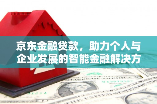 乐亭京东金融贷款，助力个人与企业发展的智能金融解决方案