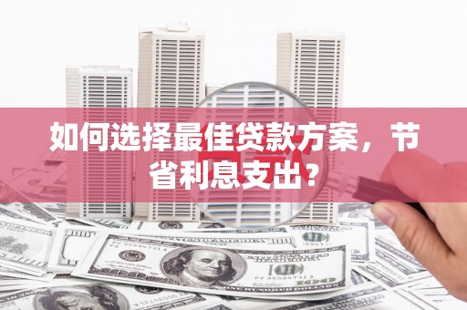 兴隆台如何选择最佳贷款方案，节省利息支出？