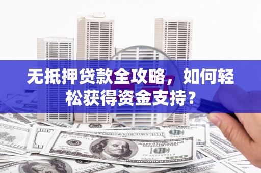 夏邑无抵押贷款全攻略，如何轻松获得资金支持？