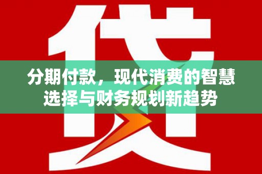 虞城分期付款，现代消费的智慧选择与财务规划新趋势