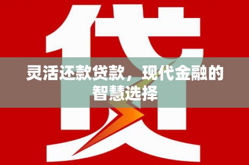 湘西灵活还款贷款，现代金融的智慧选择