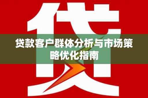 屯溪贷款客户群体分析与市场策略优化指南