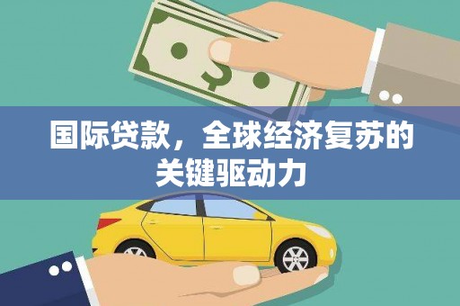 芎林国际贷款，全球经济复苏的关键驱动力