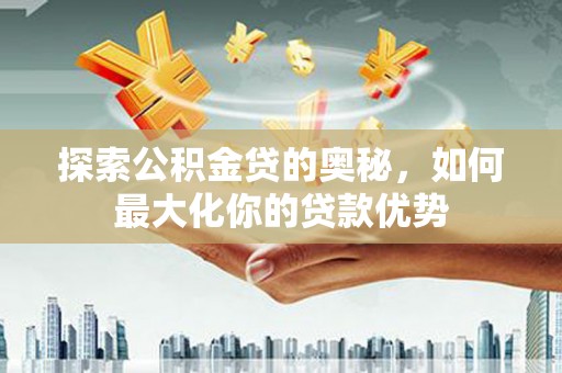 小店探索公积金贷的奥秘，如何最大化你的贷款优势