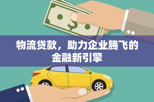 兴县物流贷款，助力企业腾飞的金融新引擎