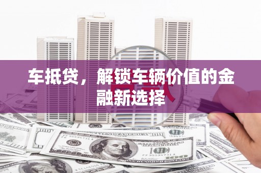 冷水江车抵贷，解锁车辆价值的金融新选择