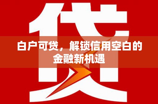 佳木斯白户可贷，解锁信用空白的金融新机遇
