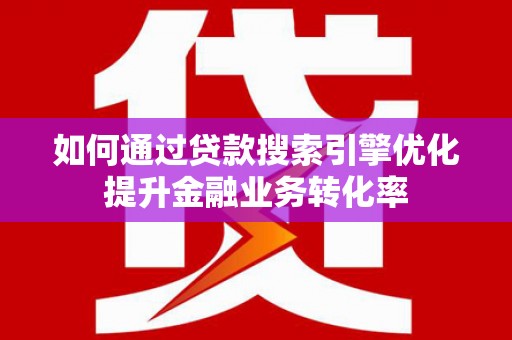 金昌如何通过贷款搜索引擎优化提升金融业务转化率