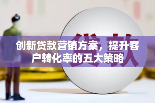 广德创新贷款营销方案，提升客户转化率的五大策略