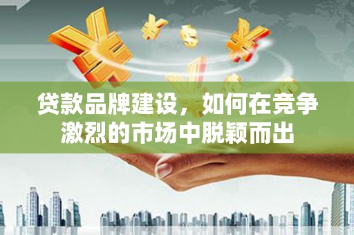 松滋贷款品牌建设，如何在竞争激烈的市场中脱颖而出