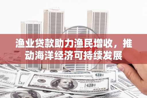 元长渔业贷款助力渔民增收，推动海洋经济可持续发展
