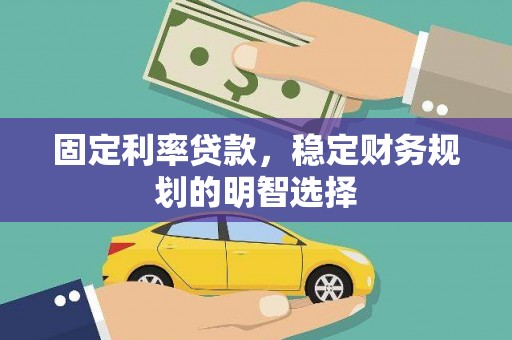 沧源固定利率贷款，稳定财务规划的明智选择