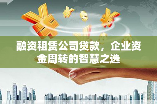 革吉融资租赁公司贷款，企业资金周转的智慧之选