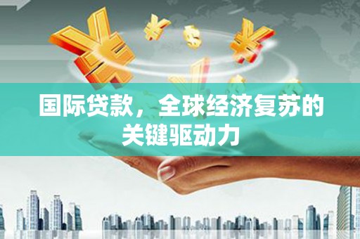 乌伊岭国际贷款，全球经济复苏的关键驱动力