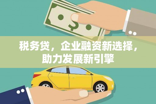 鹤山税务贷，企业融资新选择，助力发展新引擎
