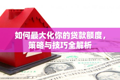 鄱阳如何最大化你的贷款额度，策略与技巧全解析