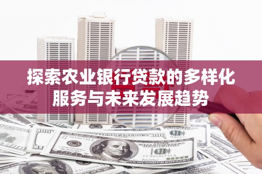 东阿探索农业银行贷款的多样化服务与未来发展趋势
