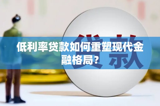 新和低利率贷款如何重塑现代金融格局？