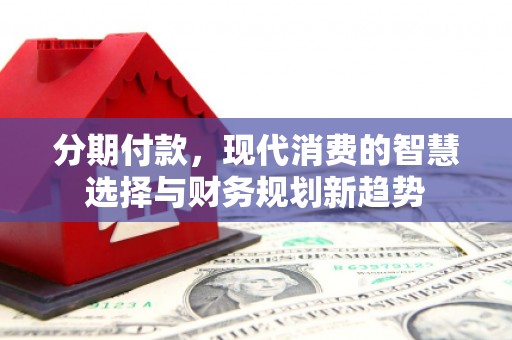 横峰分期付款，现代消费的智慧选择与财务规划新趋势