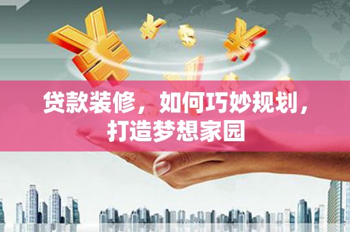 杉林贷款装修，如何巧妙规划，打造梦想家园