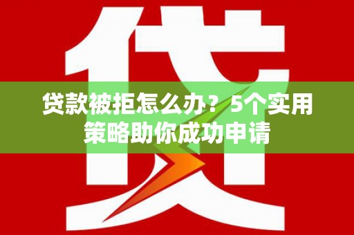 德昌贷款被拒怎么办？5个实用策略助你成功申请
