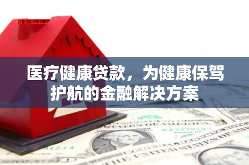 西乌旗医疗健康贷款，为健康保驾护航的金融解决方案