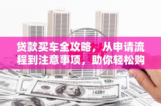 珙县贷款买车全攻略，从申请流程到注意事项，助你轻松购车