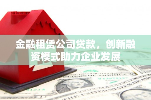 吴川金融租赁公司贷款，创新融资模式助力企业发展