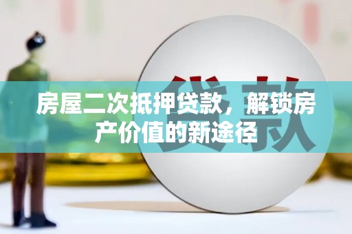 裕华房屋二次抵押贷款，解锁房产价值的新途径
